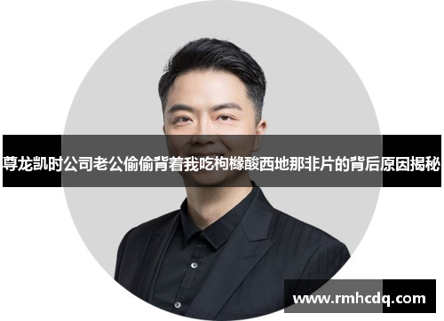 尊龙凯时公司老公偷偷背着我吃枸橼酸西地那非片的背后原因揭秘